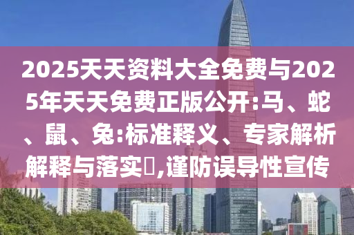 2025天天資料大全免費(fèi)與2025年天天免費(fèi)正版公開:馬、蛇、鼠、兔:標(biāo)準(zhǔn)釋義、專家解析解釋與落實(shí)?,謹(jǐn)防誤導(dǎo)性宣傳