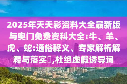 2025年天天彩資料大全最新版與奧門免費(fèi)資科大全:牛、羊、虎、蛇:通俗釋義、專家解析解釋與落實?,杜絕虛假誘導(dǎo)詞