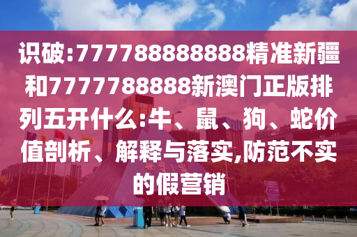 識破:777788888888精準新疆和7777788888新澳門正版排列五開什么:牛、鼠、狗、蛇價值剖析、解釋與落實,防范不實的假營銷