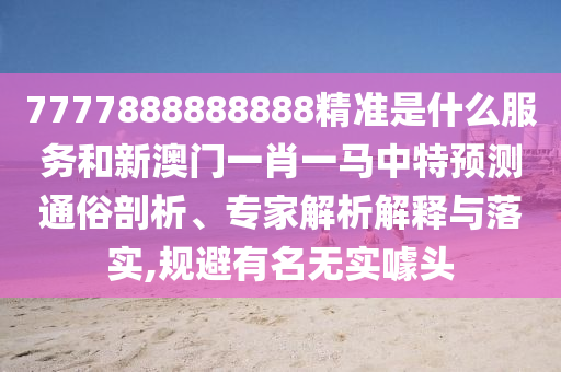 7777888888888精準(zhǔn)是什么服務(wù)和新澳門一肖一馬中特預(yù)測(cè)通俗剖析、專家解析解釋與落實(shí),規(guī)避有名無實(shí)噱頭