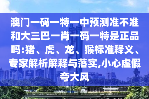 澳門一碼一特一中預測準不準和大三巴一肖一碼一特是正品嗎:豬、虎、龍、猴標準釋義、專家解析解釋與落實,小心虛假夸大風