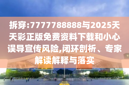 拆穿:7777788888與2025天天彩正版免費(fèi)資料下載和小心誤導(dǎo)宣傳風(fēng)險(xiǎn),閉環(huán)剖析、專家解讀解釋與落實(shí)