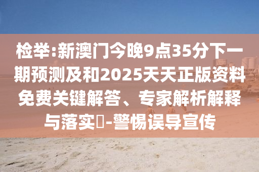 檢舉:新澳門今晚9點(diǎn)35分下一期預(yù)測(cè)及和2025天天正版資料免費(fèi)關(guān)鍵解答、專家解析解釋與落實(shí)?-警惕誤導(dǎo)宣傳