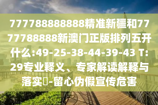 777788888888精準(zhǔn)新疆和7777788888新澳門正版排列五開什么:49-25-38-44-39-43 T:29專業(yè)釋義、專家解讀解釋與落實(shí)?-留心偽假宣傳危害