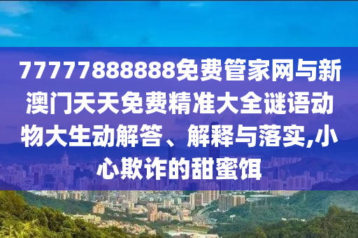 77777888888免費(fèi)管家網(wǎng)與新澳門天天免費(fèi)精準(zhǔn)大全謎語動(dòng)物大生動(dòng)解答、解釋與落實(shí),小心欺詐的甜蜜餌