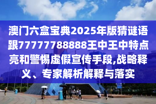 澳門六盒寶典2025年版猜謎語跟77777788888王中王中特點(diǎn)亮和警惕虛假宣傳手段,戰(zhàn)略釋義、專家解析解釋與落實(shí)