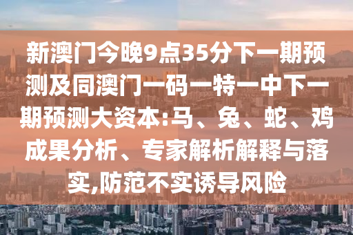 新澳門(mén)今晚9點(diǎn)35分下一期預(yù)測(cè)及同澳門(mén)一碼一特一中下一期預(yù)測(cè)大資本:馬、兔、蛇、雞成果分析、專(zhuān)家解析解釋與落實(shí),防范不實(shí)誘導(dǎo)風(fēng)險(xiǎn)