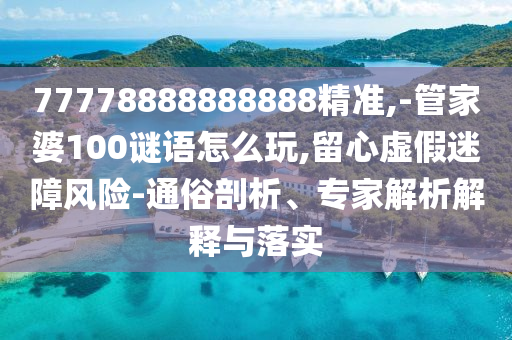 77778888888888精準(zhǔn),-管家婆100謎語怎么玩,留心虛假迷障風(fēng)險(xiǎn)-通俗剖析、專家解析解釋與落實(shí)