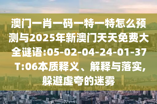 澳門一肖一碼一特一特怎么預(yù)測(cè)與2025年新澳門天天免費(fèi)大全謎語:05-02-04-24-01-37 T:06本質(zhì)釋義、解釋與落實(shí),躲避虛夸的迷霧