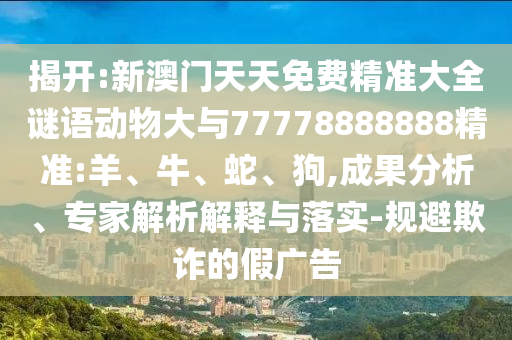 揭開(kāi):新澳門天天免費(fèi)精準(zhǔn)大全謎語(yǔ)動(dòng)物大與77778888888精準(zhǔn):羊、牛、蛇、狗,成果分析、專家解析解釋與落實(shí)-規(guī)避欺詐的假?gòu)V告