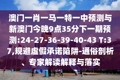 澳門一肖一馬一特一中預(yù)測(cè)與新澳門今晚9點(diǎn)35分下一期預(yù)測(cè):24-27-36-39-40-43 T:37,規(guī)避虛假承諾陷阱-通俗剖析、專家解讀解釋與落實(shí)