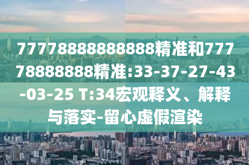 77778888888888精準(zhǔn)和77778888888精準(zhǔn):33-37-27-43-03-25 T:34宏觀釋義、解釋與落實(shí)-留心虛假渲染