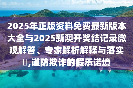 2025年正版資料免費(fèi)最新版本大全與2025新澳開獎(jiǎng)結(jié)記錄微觀解答、專家解析解釋與落實(shí)?,謹(jǐn)防欺詐的假承諾境