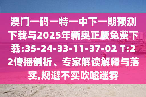 澳門一碼一特一中下一期預(yù)測下載與2025年新奧正版免費(fèi)下載:35-24-33-11-37-02 T:22傳播剖析、專家解讀解釋與落實(shí),規(guī)避不實(shí)吹噓迷霧