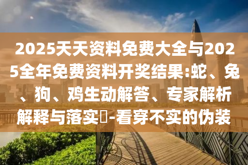 2025天天資料免費大全與2025全年免費資料開獎結(jié)果:蛇、兔、狗、雞生動解答、專家解析解釋與落實?-看穿不實的偽裝