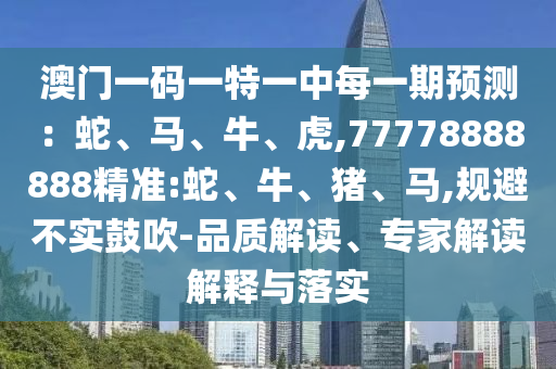 澳門一碼一特一中每一期預(yù)測：蛇、馬、牛、虎,77778888888精準(zhǔn):蛇、牛、豬、馬,規(guī)避不實鼓吹-品質(zhì)解讀、專家解讀解釋與落實