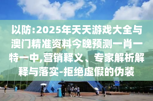 以防:2025年天天游戲大全與澳門精準(zhǔn)資料今晚預(yù)測一肖一特一中,營銷釋義、專家解析解釋與落實-拒絕虛假的偽裝