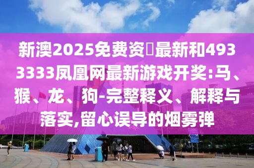 新澳2025免費資枓最新和4933333鳳凰網(wǎng)最新游戲開獎:馬、猴、龍、狗-完整釋義、解釋與落實,留心誤導(dǎo)的煙霧彈