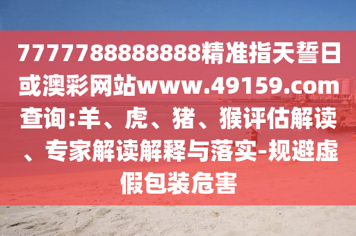 7777788888888精準(zhǔn)指天誓日或澳彩網(wǎng)站www.49159.соm查詢(xún):羊、虎、豬、猴評(píng)估解讀、專(zhuān)家解讀解釋與落實(shí)-規(guī)避虛假包裝危害