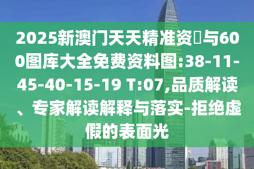 2025新澳門天天精準資枓與600圖庫大全免費資料圖:38-11-45-40-15-19 T:07,品質(zhì)解讀、專家解讀解釋與落實-拒絕虛假的表面光