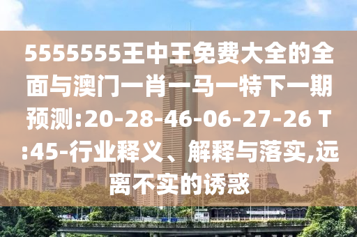 5555555王中王免費大全的全面與澳門一肖一馬一特下一期預測:20-28-46-06-27-26 T:45-行業(yè)釋義、解釋與落實,遠離不實的誘惑