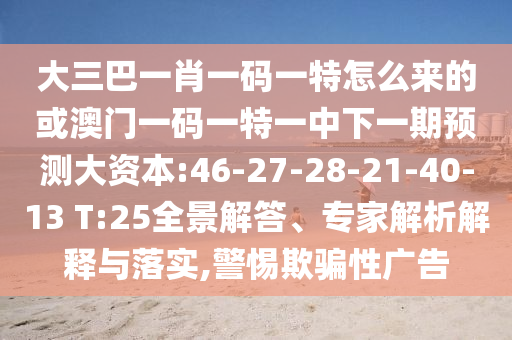 大三巴一肖一碼一特怎么來的或澳門一碼一特一中下一期預測大資本:46-27-28-21-40-13 T:25全景解答、專家解析解釋與落實,警惕欺騙性廣告