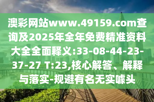 澳彩網站www.49159.соm查詢及2025年全年免費精準資料大全全面釋義:33-08-44-23-37-27 T:23,核心解答、解釋與落實-規(guī)避有名無實噱頭