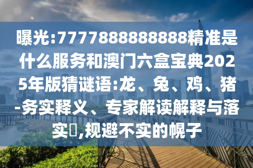 曝光:7777888888888精準是什么服務(wù)和澳門六盒寶典2025年版猜謎語:龍、兔、雞、豬-務(wù)實釋義、專家解讀解釋與落實?,規(guī)避不實的幌子