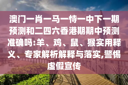 澳門一肖一馬一恃一中下一期預(yù)測和二四六香港期期中預(yù)測準確嗎:羊、雞、鼠、猴實用釋義、專家解析解釋與落實,警惕虛假宣傳