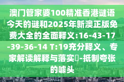 澳門管家婆100精準香港謎語今天的謎和2025年新澳正版免費大全的全面釋義:16-43-17-39-36-14 T:19充分釋義、專家解讀解釋與落實?-抵制夸張的噱頭