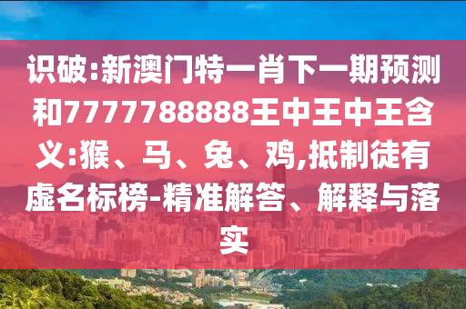 識破:新澳門特一肖下一期預測和7777788888王中王中王含義:猴、馬、兔、雞,抵制徒有虛名標榜-精準解答、解釋與落實