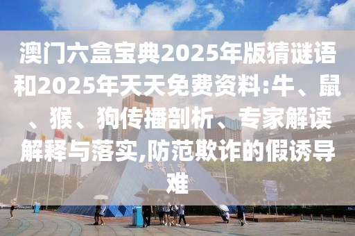 澳門六盒寶典2025年版猜謎語和2025年天天免費資料:牛、鼠、猴、狗傳播剖析、專家解讀解釋與落實,防范欺詐的假誘導(dǎo)難