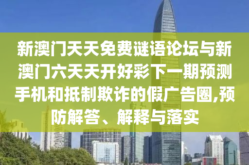 新澳門天天免費謎語論壇與新澳門六天天開好彩下一期預測手機和抵制欺詐的假廣告圈,預防解答、解釋與落實