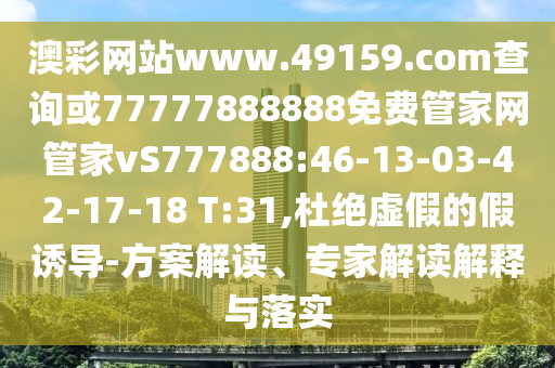 澳彩網(wǎng)站www.49159.соm查詢或77777888888免費管家網(wǎng)管家vS777888:46-13-03-42-17-18 T:31,杜絕虛假的假誘導(dǎo)-方案解讀、專家解讀解釋與落實