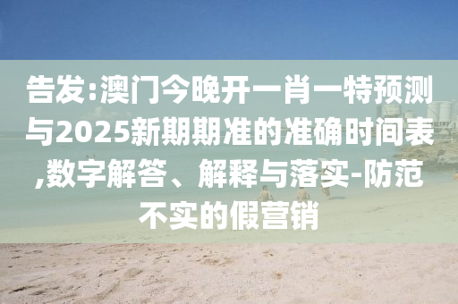 告發(fā):澳門今晚開一肖一特預測與2025新期期準的準確時間表,數(shù)字解答、解釋與落實-防范不實的假營銷