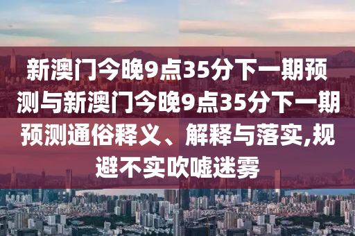 新澳門(mén)今晚9點(diǎn)35分下一期預(yù)測(cè)與新澳門(mén)今晚9點(diǎn)35分下一期預(yù)測(cè)通俗釋義、解釋與落實(shí),規(guī)避不實(shí)吹噓迷霧