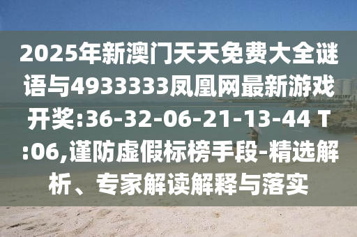 2025年新澳門天天免費(fèi)大全謎語與4933333鳳凰網(wǎng)最新游戲開獎:36-32-06-21-13-44 T:06,謹(jǐn)防虛假標(biāo)榜手段-精選解析、專家解讀解釋與落實(shí)