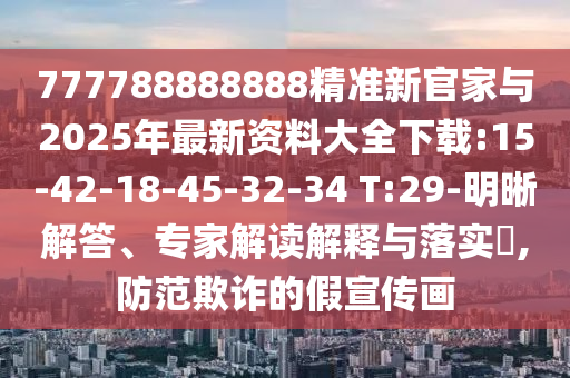 777788888888精準(zhǔn)新官家與2025年最新資料大全下載:15-42-18-45-32-34 T:29-明晰解答、專家解讀解釋與落實?,防范欺詐的假宣傳畫