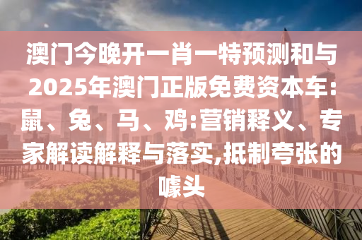 澳門今晚開一肖一特預測和與2025年澳門正版免費資本車:鼠、兔、馬、雞:營銷釋義、專家解讀解釋與落實,抵制夸張的噱頭