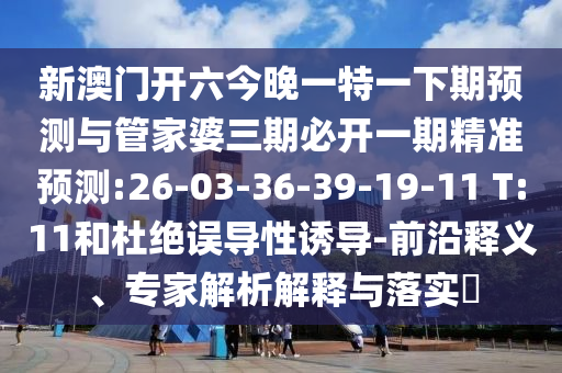 新澳門開六今晚一特一下期預測與管家婆三期必開一期精準預測:26-03-36-39-19-11 T:11和杜絕誤導性誘導-前沿釋義、專家解析解釋與落實?