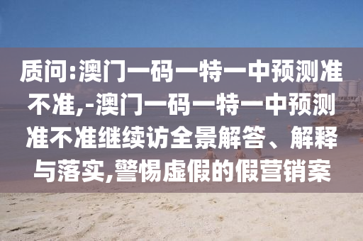 質(zhì)問(wèn):澳門一碼一特一中預(yù)測(cè)準(zhǔn)不準(zhǔn),-澳門一碼一特一中預(yù)測(cè)準(zhǔn)不準(zhǔn)繼續(xù)訪全景解答、解釋與落實(shí),警惕虛假的假營(yíng)銷案