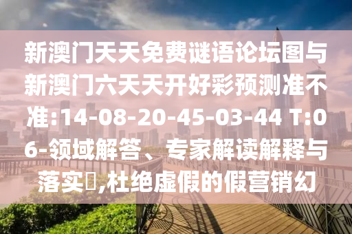 新澳門天天免費謎語論壇圖與新澳門六天天開好彩預測準不準:14-08-20-45-03-44 T:06-領域解答、專家解讀解釋與落實?,杜絕虛假的假營銷幻