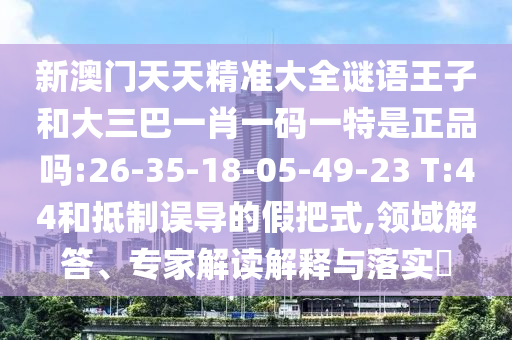 新澳門天天精準(zhǔn)大全謎語王子和大三巴一肖一碼一特是正品嗎:26-35-18-05-49-23 T:44和抵制誤導(dǎo)的假把式,領(lǐng)域解答、專家解讀解釋與落實?
