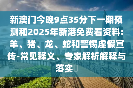 新澳門今晚9點(diǎn)35分下一期預(yù)測(cè)和2025年新港免費(fèi)看資料:羊、豬、龍、蛇和警惕虛假宣傳-常見釋義、專家解析解釋與落實(shí)?