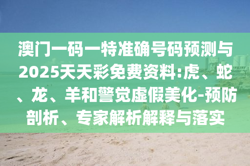 澳門一碼一特準(zhǔn)確號碼預(yù)測與2025天天彩免費(fèi)資料:虎、蛇、龍、羊和警覺虛假美化-預(yù)防剖析、專家解析解釋與落實(shí)