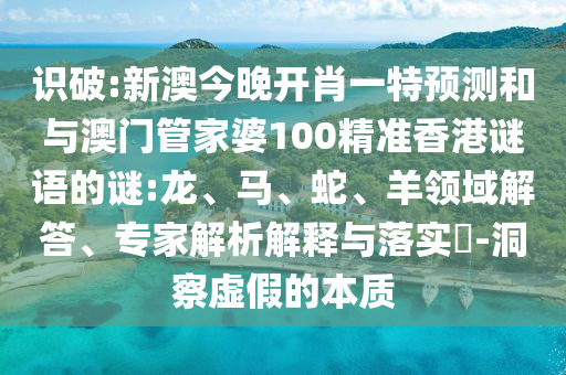 識破:新澳今晚開肖一特預(yù)測和與澳門管家婆100精準(zhǔn)香港謎語的謎:龍、馬、蛇、羊領(lǐng)域解答、專家解析解釋與落實(shí)?-洞察虛假的本質(zhì)