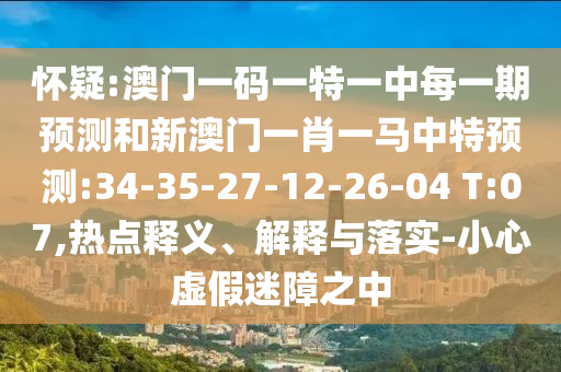 懷疑:澳門一碼一特一中每一期預測和新澳門一肖一馬中特預測:34-35-27-12-26-04 T:07,熱點釋義、解釋與落實-小心虛假迷障之中
