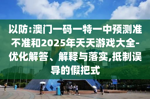 以防:澳門一碼一特一中預(yù)測(cè)準(zhǔn)不準(zhǔn)和2025年天天游戲大全-優(yōu)化解答、解釋與落實(shí),抵制誤導(dǎo)的假把式