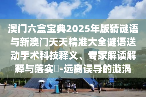 澳門六盒寶典2025年版猜謎語(yǔ)與新澳門天天精準(zhǔn)大全謎語(yǔ)送動(dòng)手術(shù)科技釋義、專家解讀解釋與落實(shí)?-遠(yuǎn)離誤導(dǎo)的漩渦