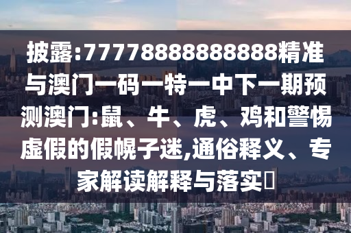 披露:77778888888888精準(zhǔn)與澳門一碼一特一中下一期預(yù)測澳門:鼠、牛、虎、雞和警惕虛假的假幌子迷,通俗釋義、專家解讀解釋與落實(shí)?
